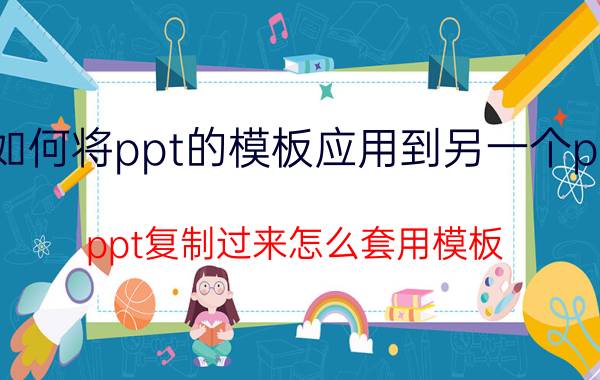 如何将ppt的模板应用到另一个ppt ppt复制过来怎么套用模板？